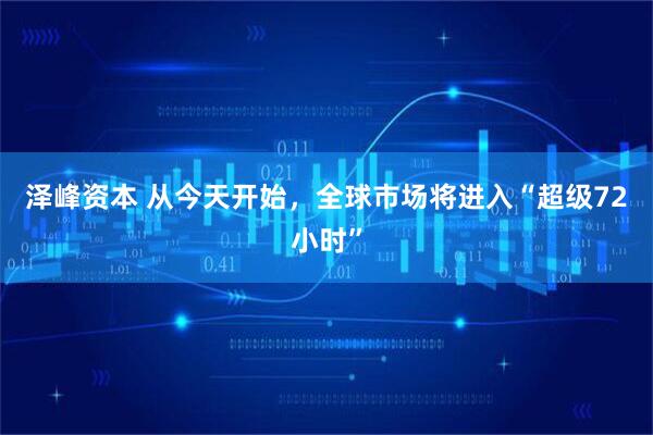 泽峰资本 从今天开始，全球市场将进入“超级72小时”