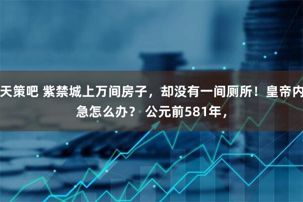 天策吧 紫禁城上万间房子，却没有一间厕所！皇帝内急怎么办？ 公元前581年，