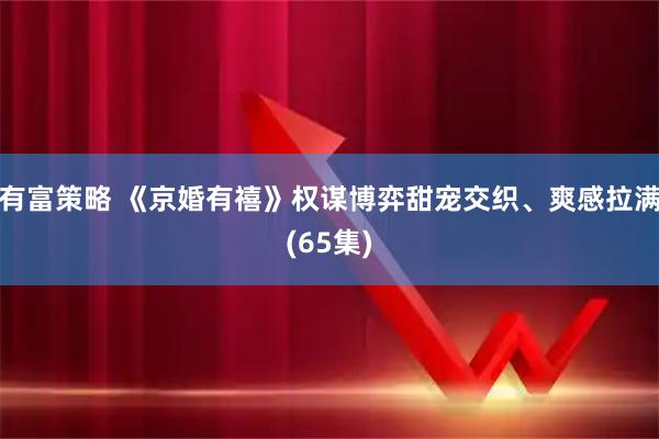 有富策略 《京婚有禧》权谋博弈甜宠交织、爽感拉满(65集)