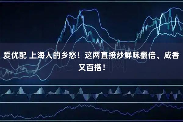 爱优配 上海人的乡愁！这两直接炒鲜味翻倍、咸香又百搭！