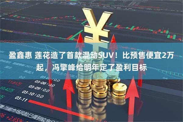 盈鑫惠 莲花造了首款混动SUV！比预售便宜2万起，冯擎峰给明年定了盈利目标