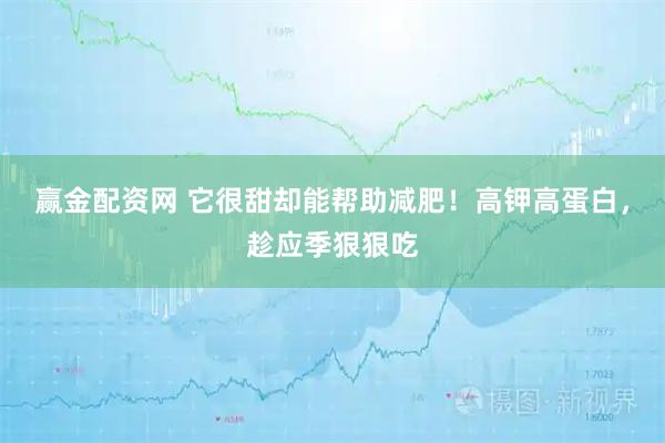 赢金配资网 它很甜却能帮助减肥！高钾高蛋白，趁应季狠狠吃