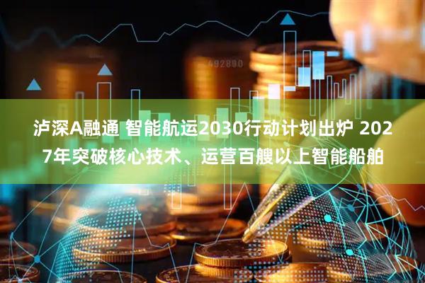泸深A融通 智能航运2030行动计划出炉 2027年突破核心技术、运营百艘以上智能船舶