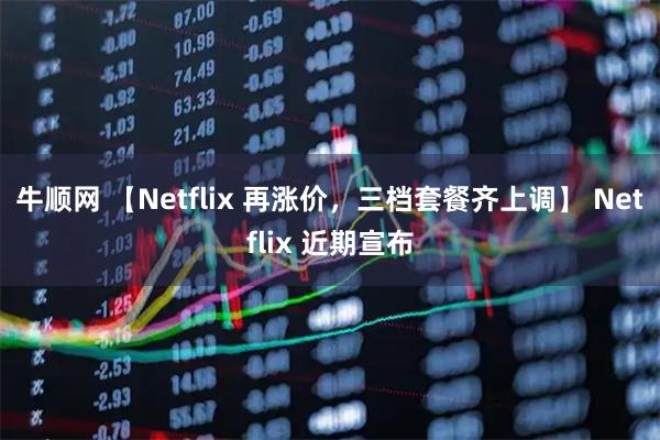 牛顺网 【Netflix 再涨价，三档套餐齐上调】 Netflix 近期宣布