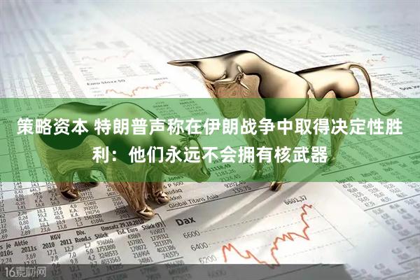 策略资本 特朗普声称在伊朗战争中取得决定性胜利：他们永远不会拥有核武器