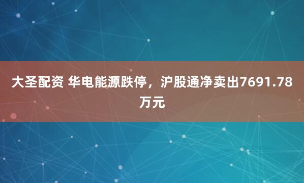 大圣配资 华电能源跌停，沪股通净卖出7691.78万元