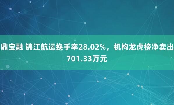鼎宝融 锦江航运换手率28.02%，机构龙虎榜净卖出701.33万元
