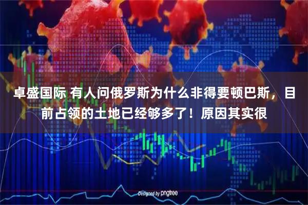 卓盛国际 有人问俄罗斯为什么非得要顿巴斯，目前占领的土地已经够多了！原因其实很