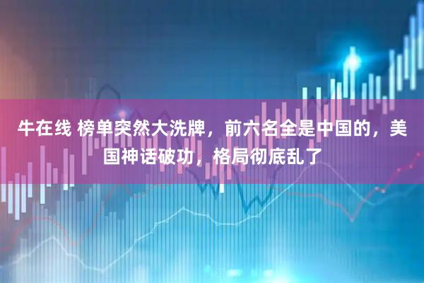 牛在线 榜单突然大洗牌，前六名全是中国的，美国神话破功，格局彻底乱了