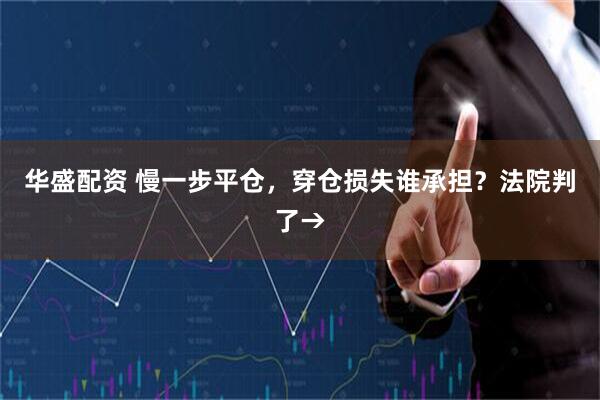 华盛配资 慢一步平仓，穿仓损失谁承担？法院判了→