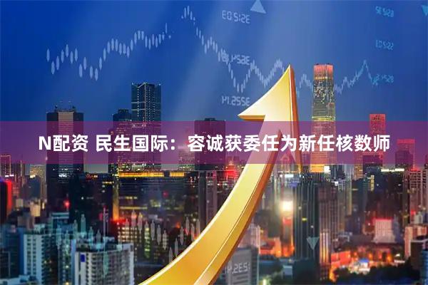 N配资 民生国际：容诚获委任为新任核数师