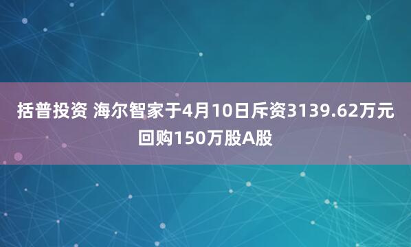 括普投资 海尔智家于4月10日斥资3139.62万元回购150万股A股