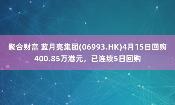 聚合财富 蓝月亮集团(06993.HK)4月15日回购400.85万港元，已连续5日回购