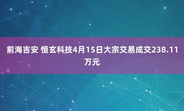 前海吉安 恒玄科技4月15日大宗交易成交238.11万元