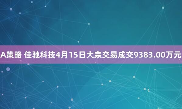 A策略 佳驰科技4月15日大宗交易成交9383.00万元